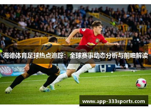 海德体育足球热点追踪:全球赛事动态分析与前瞻解读 海德体育足球热点追踪:全球赛事动态分析与前瞻解读