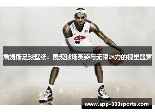 詹姆斯足球壁纸:展现球场英姿与无限魅力的视觉盛宴 詹姆斯足球壁纸:展现球场英姿与无限魅力的视觉盛宴