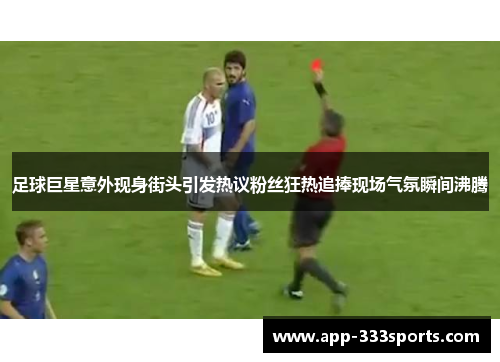 足球巨星意外现身街头引发热议粉丝狂热追捧现场气氛瞬间沸腾 足球巨星意外现身街头引发热议粉丝狂热追捧现场气氛瞬间沸腾