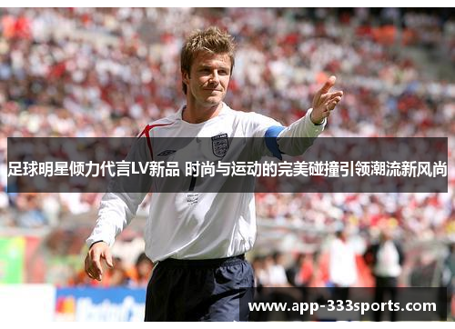 足球明星倾力代言LV新品 时尚与运动的完美碰撞引领潮流新风尚 足球明星倾力代言LV新品 时尚与运动的完美碰撞引领潮流新风尚