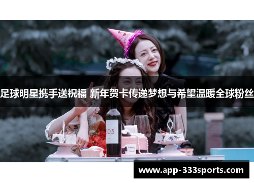 足球明星携手送祝福 新年贺卡传递梦想与希望温暖全球粉丝 足球明星携手送祝福 新年贺卡传递梦想与希望温暖全球粉丝