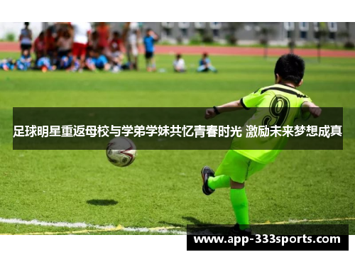 足球明星重返母校与学弟学妹共忆青春时光 激励未来梦想成真 足球明星重返母校与学弟学妹共忆青春时光 激励未来梦想成真