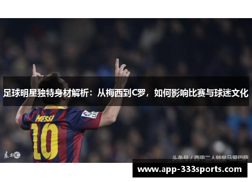 足球明星独特身材解析:从梅西到C罗,如何影响比赛与球迷文化 足球明星独特身材解析:从梅西到C罗,如何影响比赛与球迷文化