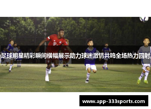 足球明星精彩瞬间横幅展示助力球迷激情共鸣全场热力四射 足球明星精彩瞬间横幅展示助力球迷激情共鸣全场热力四射