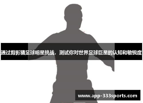 通过剪影猜足球明星挑战,测试你对世界足球巨星的认知和敏锐度 通过剪影猜足球明星挑战,测试你对世界足球巨星的认知和敏锐度
