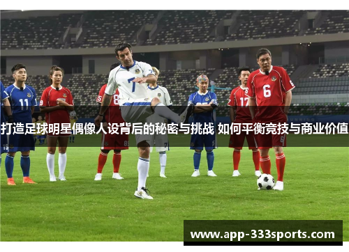 打造足球明星偶像人设背后的秘密与挑战 如何平衡竞技与商业价值 打造足球明星偶像人设背后的秘密与挑战 如何平衡竞技与商业价值