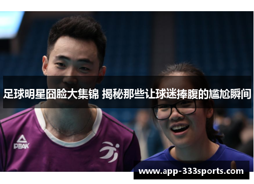 足球明星囧脸大集锦 揭秘那些让球迷捧腹的尴尬瞬间 足球明星囧脸大集锦 揭秘那些让球迷捧腹的尴尬瞬间