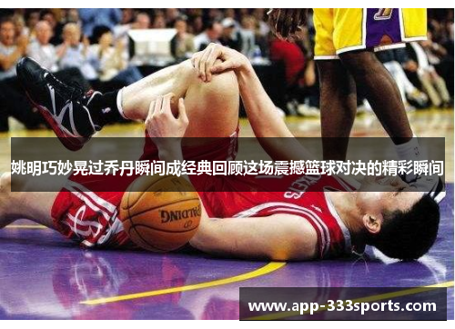 姚明巧妙晃过乔丹瞬间成经典回顾这场震撼篮球对决的精彩瞬间 姚明巧妙晃过乔丹瞬间成经典回顾这场震撼篮球对决的精彩瞬间