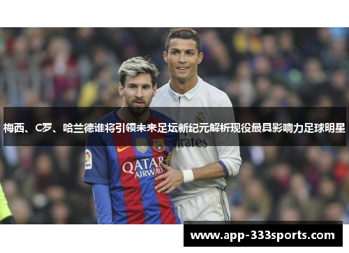 梅西、C罗、哈兰德谁将引领未来足坛新纪元解析现役最具影响力足球明星 梅西、C罗、哈兰德谁将引领未来足坛新纪元解析现役最具影响力足球明星