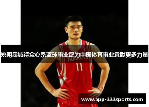 姚明忠诚待众心系篮球事业愿为中国体育事业贡献更多力量 姚明忠诚待众心系篮球事业愿为中国体育事业贡献更多力量