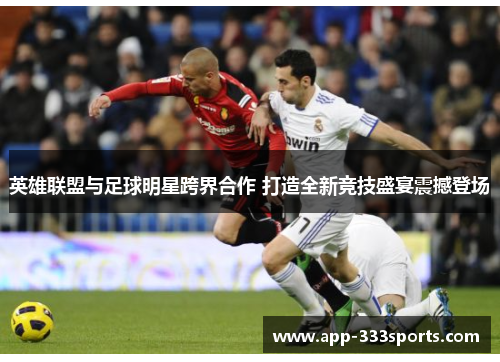 英雄联盟与足球明星跨界合作 打造全新竞技盛宴震撼登场 英雄联盟与足球明星跨界合作 打造全新竞技盛宴震撼登场