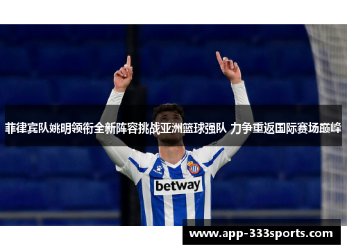 菲律宾队姚明领衔全新阵容挑战亚洲篮球强队 力争重返国际赛场巅峰 菲律宾队姚明领衔全新阵容挑战亚洲篮球强队 力争重返国际赛场巅峰