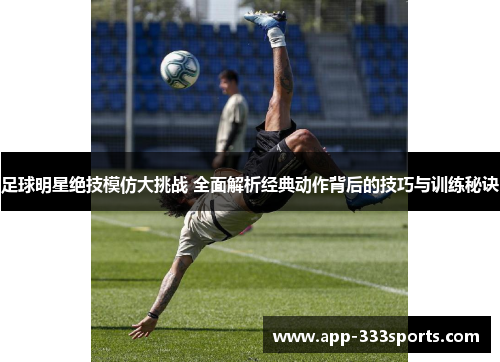 足球明星绝技模仿大挑战 全面解析经典动作背后的技巧与训练秘诀 足球明星绝技模仿大挑战 全面解析经典动作背后的技巧与训练秘诀