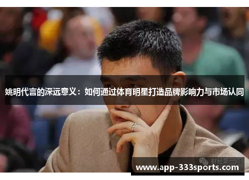姚明代言的深远意义:如何通过体育明星打造品牌影响力与市场认同 姚明代言的深远意义:如何通过体育明星打造品牌影响力与市场认同