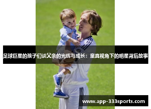 足球巨星的孩子们谈父亲的光辉与成长:童真视角下的明星背后故事 足球巨星的孩子们谈父亲的光辉与成长:童真视角下的明星背后故事