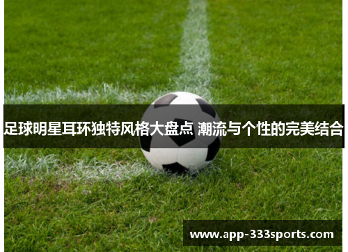 足球明星耳环独特风格大盘点 潮流与个性的完美结合 足球明星耳环独特风格大盘点 潮流与个性的完美结合