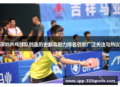 深圳乒乓球队创造历史新高耐力排名引发广泛关注与热议