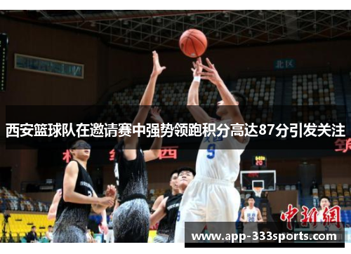 西安篮球队在邀请赛中强势领跑积分高达87分引发关注