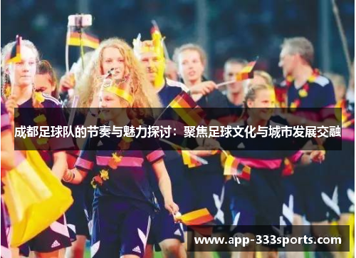 成都足球队的节奏与魅力探讨：聚焦足球文化与城市发展交融