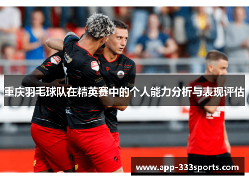 重庆羽毛球队在精英赛中的个人能力分析与表现评估