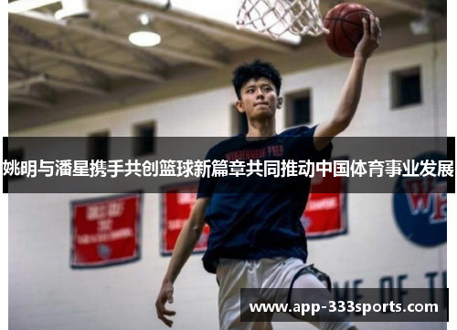 姚明与潘星携手共创篮球新篇章共同推动中国体育事业发展