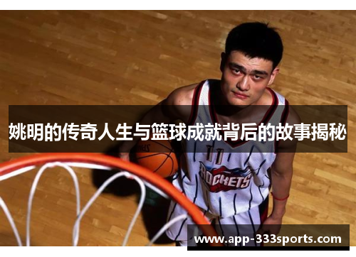 姚明的传奇人生与篮球成就背后的故事揭秘