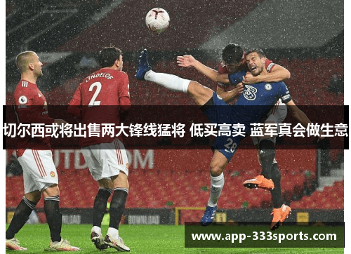 切尔西或将出售两大锋线猛将 低买高卖 蓝军真会做生意 切尔西或将出售两大锋线猛将 低买高卖 蓝军真会做生意