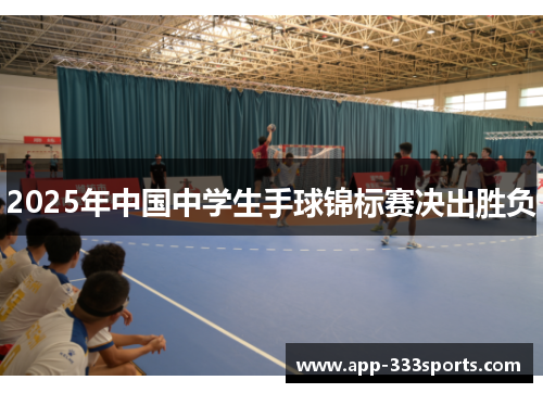 2025年中国中学生手球锦标赛决出胜负 2025年中国中学生手球锦标赛决出胜负