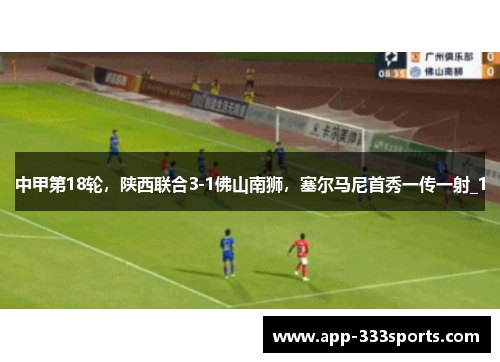 中甲第18轮，陕西联合3-1佛山南狮，塞尔马尼首秀一传一射_1