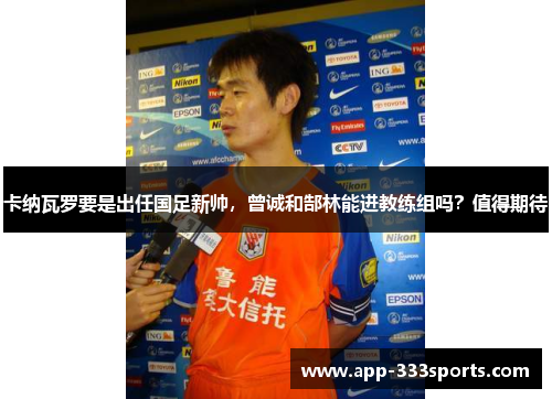卡纳瓦罗要是出任国足新帅，曾诚和郜林能进教练组吗？值得期待
