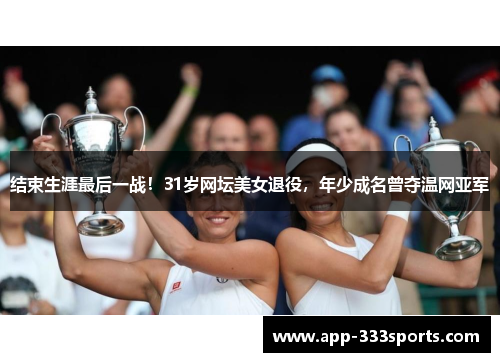 结束生涯最后一战!31岁网坛美女退役,年少成名曾夺温网亚军 结束生涯最后一战!31岁网坛美女退役,年少成名曾夺温网亚军