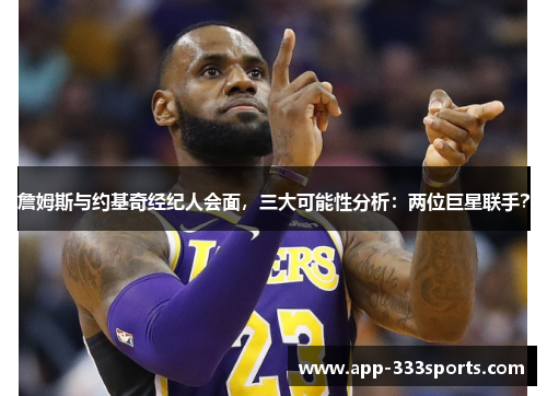 詹姆斯与约基奇经纪人会面,三大可能性分析:两位巨星联手? 詹姆斯与约基奇经纪人会面,三大可能性分析:两位巨星联手?