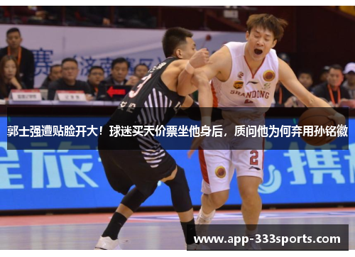 郭士强遭贴脸开大!球迷买天价票坐他身后,质问他为何弃用孙铭徽 郭士强遭贴脸开大!球迷买天价票坐他身后,质问他为何弃用孙铭徽